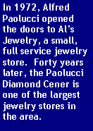 Text Box: In 1972, Alfred Paolucci opened the doors to Als Jewelry, a small, full service jewelry store.  Forty years later, the Paolucci Diamond Cener is one of the largest jewelry stores in the area.